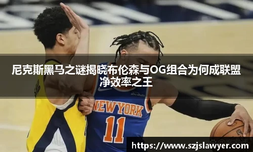 尼克斯黑马之谜揭晓布伦森与OG组合为何成联盟净效率之王